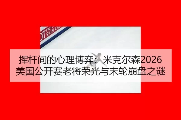 挥杆间的心理博弈：米克尔森2026美国公开赛老将荣光与末轮崩盘之谜